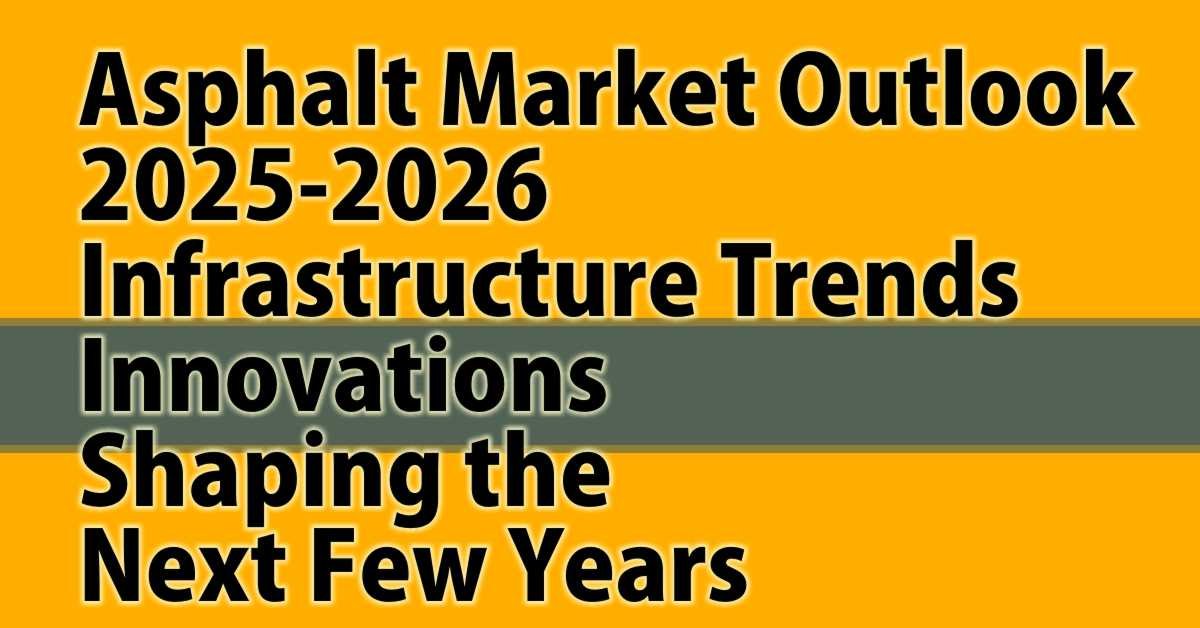 Asphalt Market Outlook 2025-2026: Infrastructure Trends and Innovations Shaping the Next Few Years